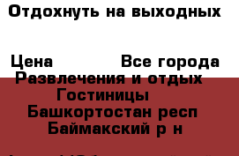 Отдохнуть на выходных › Цена ­ 1 300 - Все города Развлечения и отдых » Гостиницы   . Башкортостан респ.,Баймакский р-н